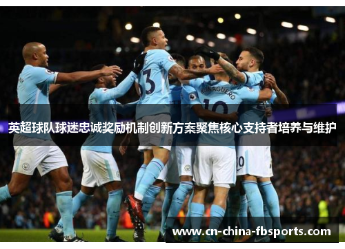 英超球队球迷忠诚奖励机制创新方案聚焦核心支持者培养与维护