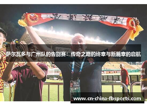 萨尔瓦多与广州队的告别赛：传奇之路的终章与新篇章的启航