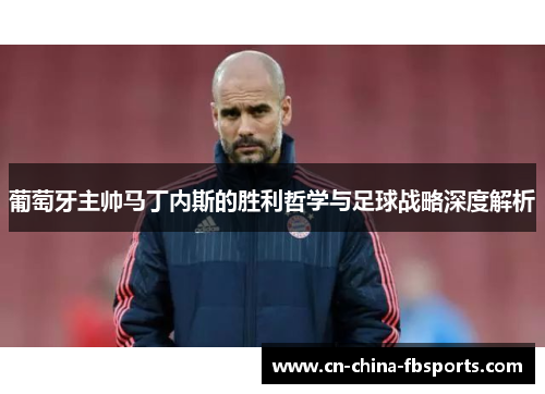 葡萄牙主帅马丁内斯的胜利哲学与足球战略深度解析