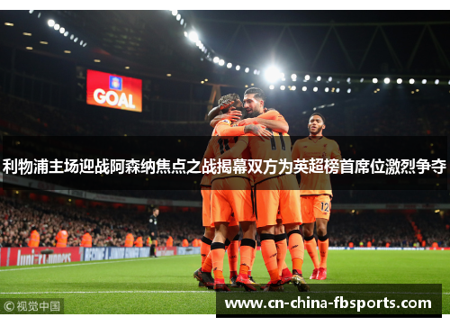 利物浦主场迎战阿森纳焦点之战揭幕双方为英超榜首席位激烈争夺