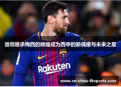 谁将继承梅西的辉煌成为西甲的新偶像与未来之星