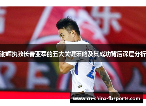 谢晖执教长春亚泰的五大关键策略及其成功背后深层分析