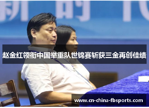 赵金红领衔中国举重队世锦赛斩获三金再创佳绩