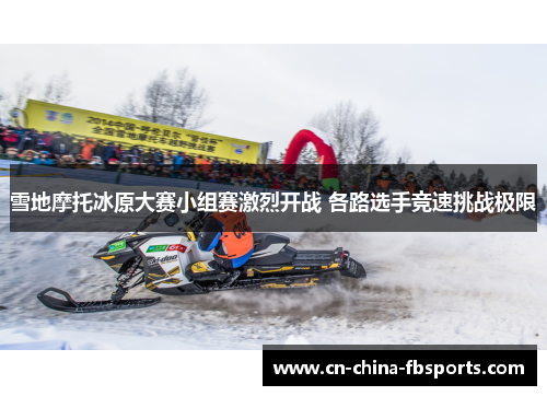 雪地摩托冰原大赛小组赛激烈开战 各路选手竞速挑战极限