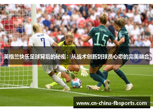 英格兰快乐足球背后的秘密：从战术创新到球员心态的完美融合