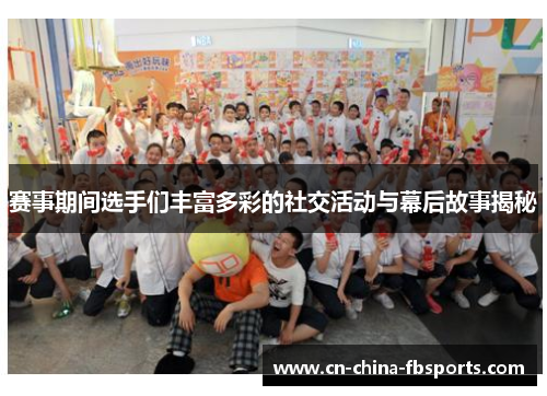 赛事期间选手们丰富多彩的社交活动与幕后故事揭秘