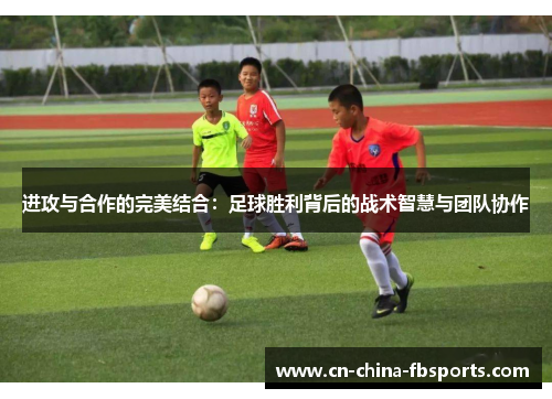进攻与合作的完美结合：足球胜利背后的战术智慧与团队协作