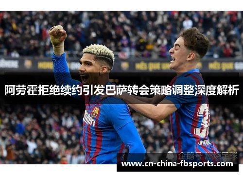 阿劳霍拒绝续约引发巴萨转会策略调整深度解析