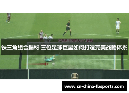 铁三角组合揭秘 三位足球巨星如何打造完美战略体系
