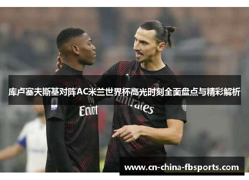 库卢塞夫斯基对阵AC米兰世界杯高光时刻全面盘点与精彩解析