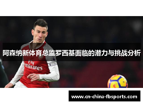 阿森纳新体育总监罗西基面临的潜力与挑战分析