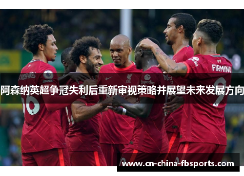 阿森纳英超争冠失利后重新审视策略并展望未来发展方向