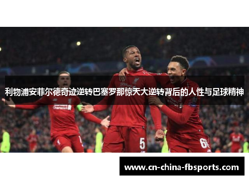 利物浦安菲尔德奇迹逆转巴塞罗那惊天大逆转背后的人性与足球精神