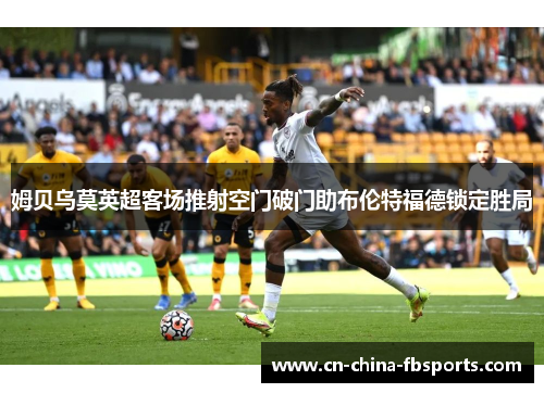 姆贝乌莫英超客场推射空门破门助布伦特福德锁定胜局