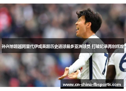 孙兴慜超越阿里代伊成英超历史进球最多亚洲球员 打破纪录再创辉煌