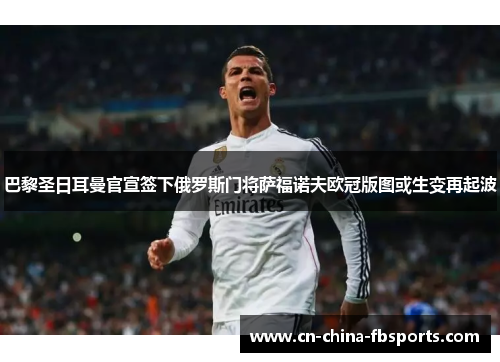 巴黎圣日耳曼官宣签下俄罗斯门将萨福诺夫欧冠版图或生变再起波