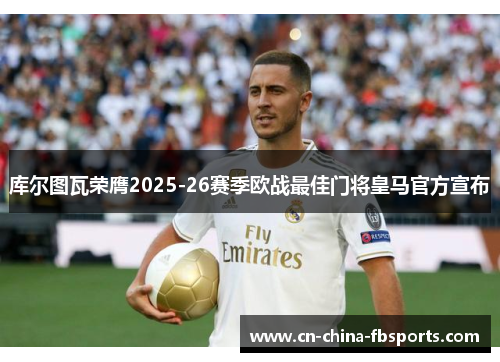 库尔图瓦荣膺2025-26赛季欧战最佳门将皇马官方宣布