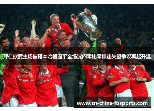 拜仁欧冠主场被哥本哈根逼平全场沉闷零比零球迷失望争议再起升温