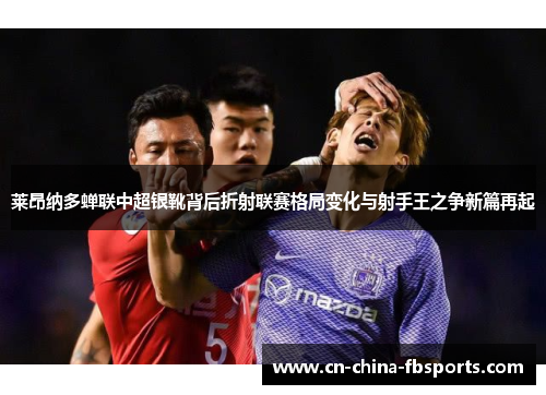 莱昂纳多蝉联中超银靴背后折射联赛格局变化与射手王之争新篇再起