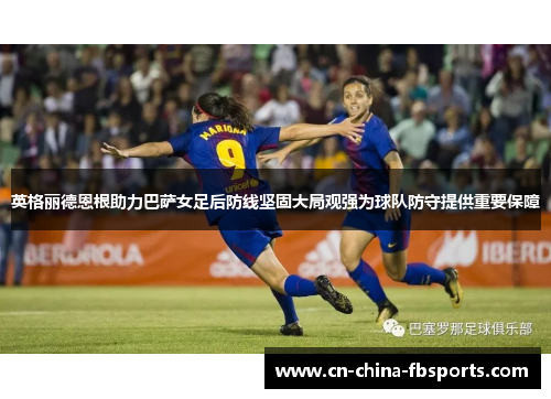 英格丽德恩根助力巴萨女足后防线坚固大局观强为球队防守提供重要保障