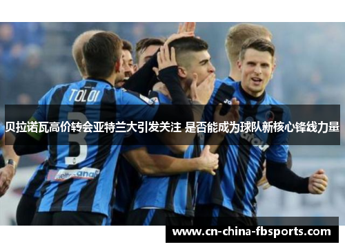贝拉诺瓦高价转会亚特兰大引发关注 是否能成为球队新核心锋线力量