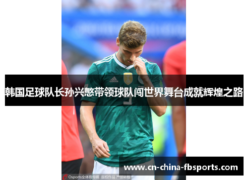 韩国足球队长孙兴慜带领球队闯世界舞台成就辉煌之路