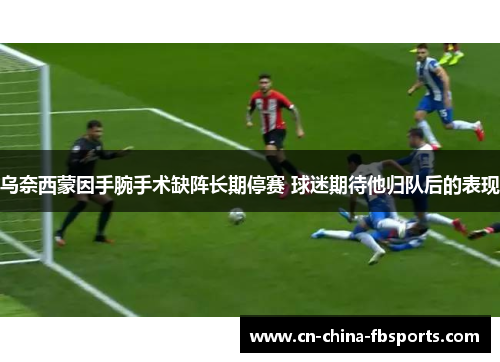 乌奈西蒙因手腕手术缺阵长期停赛 球迷期待他归队后的表现