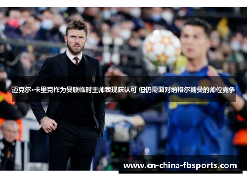 迈克尔·卡里克作为曼联临时主帅表现获认可 但仍需面对纳格尔斯曼的帅位竞争